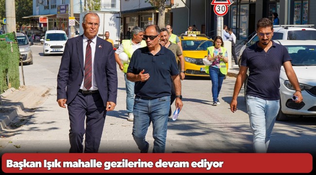 Başkan Işık mahalle gezilerine devam ediyor