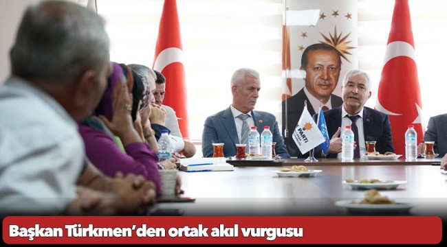 Başkan Türkmen’den ortak akıl vurgusu