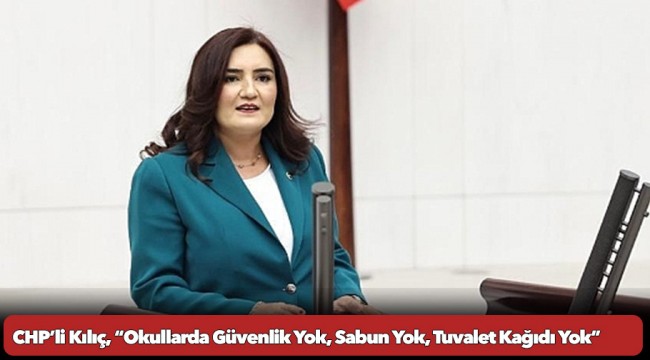 CHP’li Kılıç, “Okullarda Güvenlik Yok, Sabun Yok, Tuvalet Kağıdı Yok”