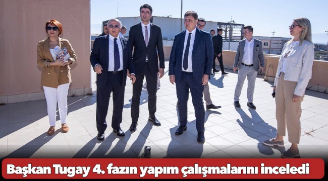 Başkan Tugay 4. fazın yapım çalışmalarını inceledi