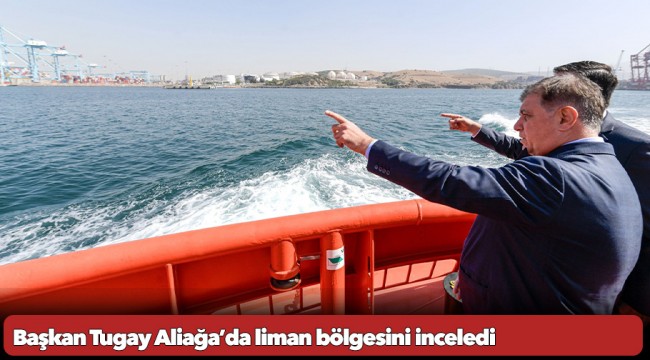 Başkan Tugay Aliağa’da liman bölgesini inceledi