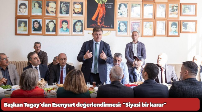 Başkan Tugay’dan Esenyurt değerlendirmesi: “Siyasi bir karar”