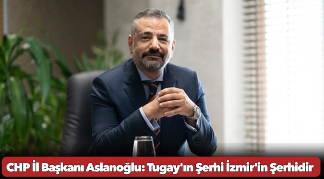 CHP İl Başkanı Aslanoğlu: Tugay'ın Şerhi İzmir'in Şerhidir 