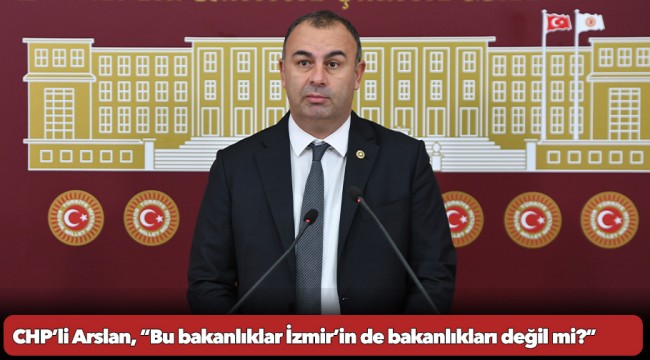 CHP’li Arslan, “Bu bakanlıklar İzmir’in de bakanlıkları değil mi?”