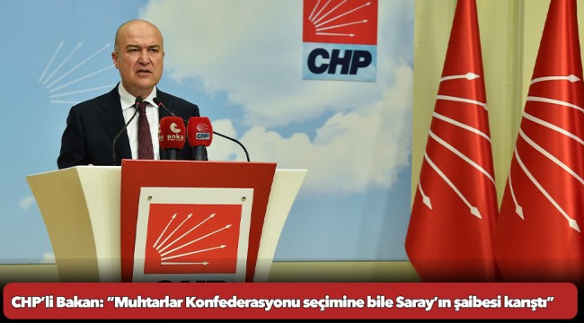 CHP’li Bakan: “Muhtarlar Konfederasyonu seçimine bile Saray’ın şaibesi karıştı”