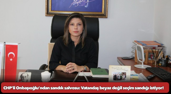 CHP’li Onbaşıoğlu’ndan sandık salvosu: Vatandaş beyaz değil seçim sandığı istiyor!