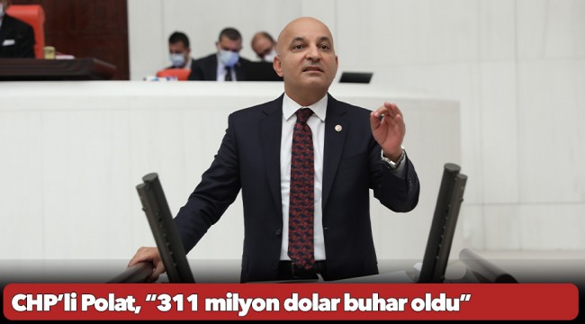 CHP’li Polat, “311 milyon dolar buhar oldu”