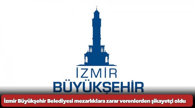 İzmir Büyükşehir Belediyesi mezarlıklara zarar verenlerden şikayetçi oldu