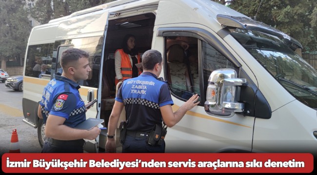 İzmir Büyükşehir Belediyesi’nden servis araçlarına sıkı denetim