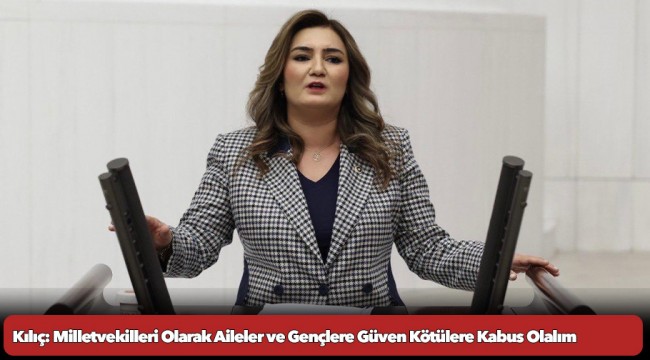 Kılıç: Milletvekilleri Olarak Aileler Ve Gençlere Güven Kötülere Kabus Olalım