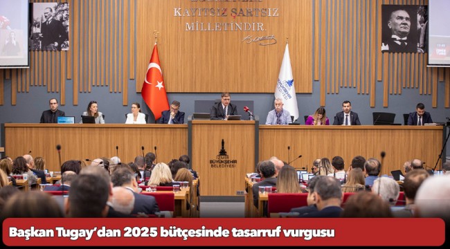 Başkan Tugay’dan 2025 bütçesinde tasarruf vurgusu “Ayağımızı yorganımıza göre uzatacağız”