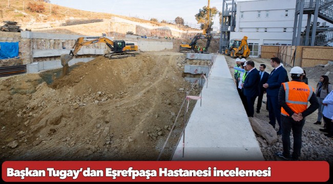 Başkan Tugay’dan Eşrefpaşa Hastanesi incelemesi