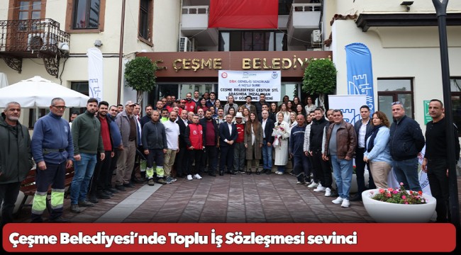 Çeşme Belediyesi’nde Toplu İş Sözleşmesi sevinci 