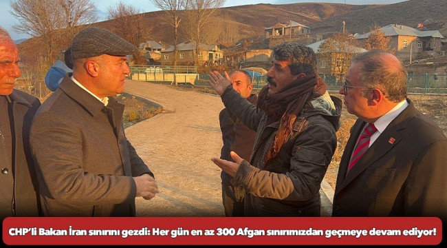 CHP’li Bakan İran sınırını gezdi: Her gün en az 300 Afgan sınırımızdan geçmeye devam ediyor!