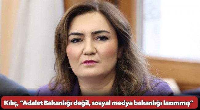 Kılıç, “Adalet Bakanlığı değil, sosyal medya bakanlığı lazımmış”