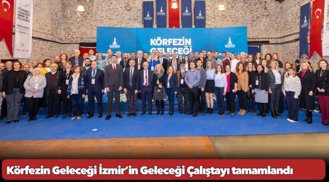 Körfezin Geleceği İzmir’in Geleceği Çalıştayı tamamlandı