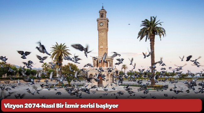 Vizyon 2074-Nasıl Bir İzmir serisi başlıyor