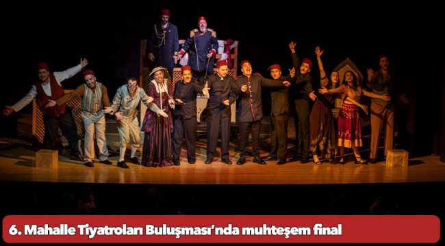 6. Mahalle Tiyatroları Buluşması’nda muhteşem final 