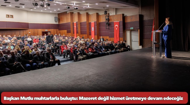 Başkan Mutlu muhtarlarla buluştu: Mazeret değil hizmet üretmeye devam edeceğiz