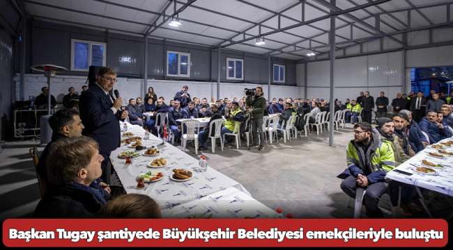 Başkan Tugay şantiyede Büyükşehir Belediyesi emekçileriyle buluştu