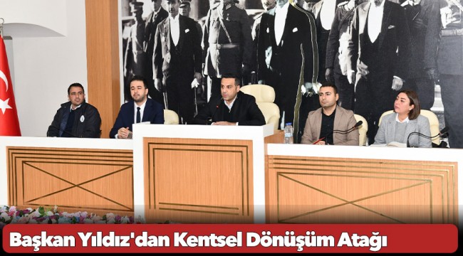 Başkan Yıldız'dan Kentsel Dönüşüm Atağı