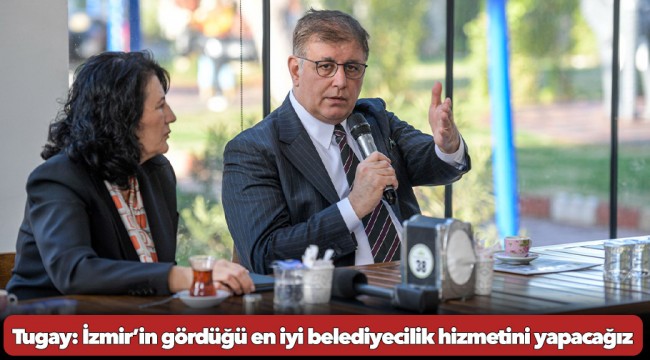 Tugay: İzmir’in gördüğü en iyi belediyecilik hizmetini yapacağız