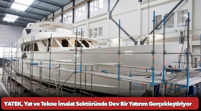 YATEK, Yat ve Tekne İmalat Sektöründe Dev Bir Yatırım Gerçekleştiriyor