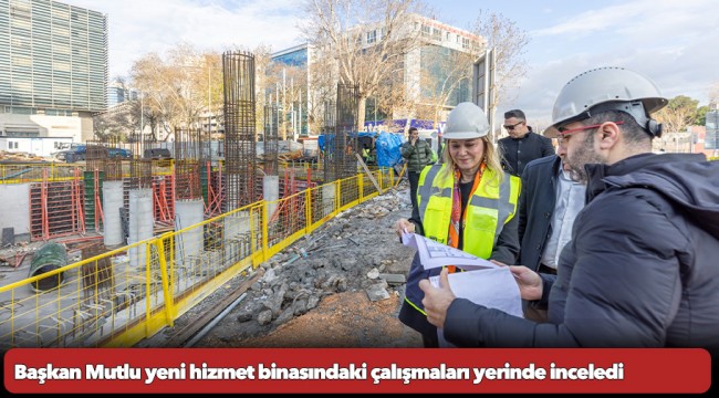 Başkan Mutlu yeni hizmet binasındaki çalışmaları yerinde inceledi