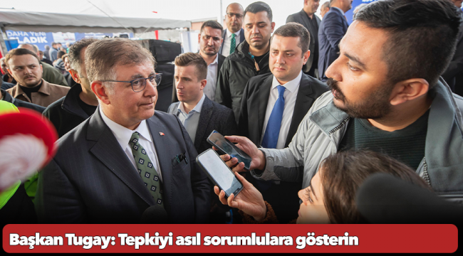 Başkan Tugay: Tepkiyi asıl sorumlulara gösterin