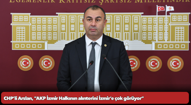 CHP’li Arslan, “AKP İzmir Halkının alınterini İzmir’e çok görüyor”