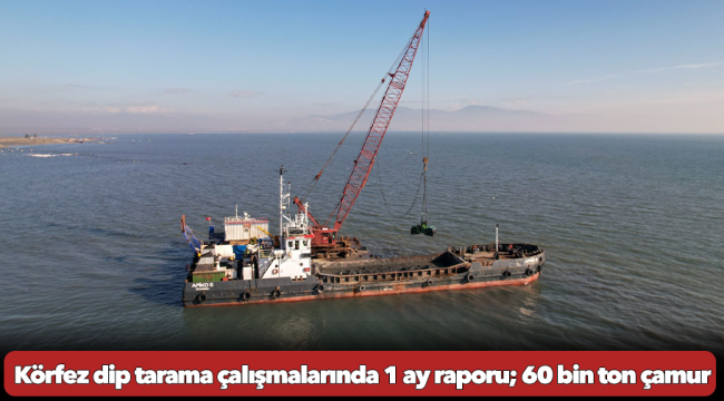 Körfez dip tarama çalışmalarında 1 ay raporu; 60 bin ton çamur