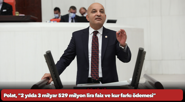 Polat, “2 yılda 3 milyar 529 milyon lira faiz ve kur farkı ödemesi”